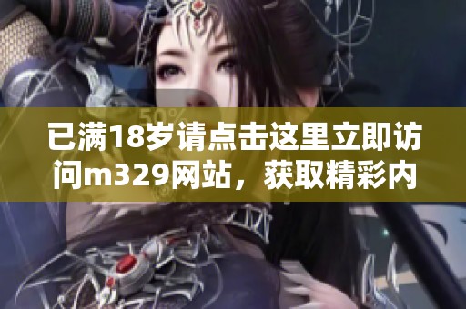 已满18岁请点击这里立即访问m329网站，获取精彩内容