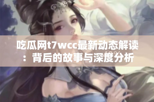 吃瓜网t7wcc最新动态解读：背后的故事与深度分析