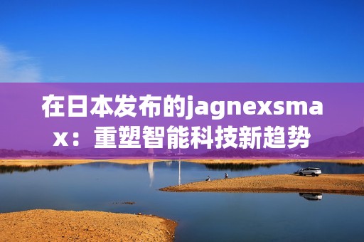 在日本发布的jagnexsmax：重塑智能科技新趋势