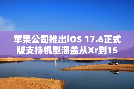 苹果公司推出iOS 17.6正式版支持机型涵盖从Xr到15Pm