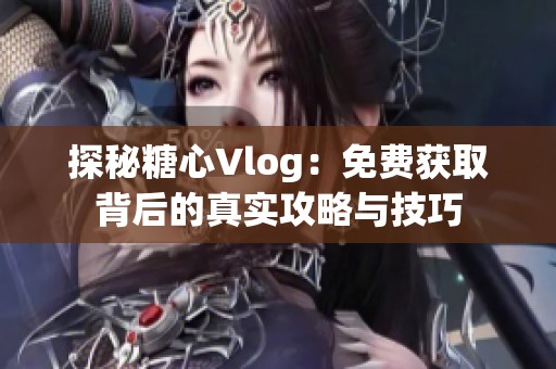 探秘糖心Vlog：免费获取背后的真实攻略与技巧