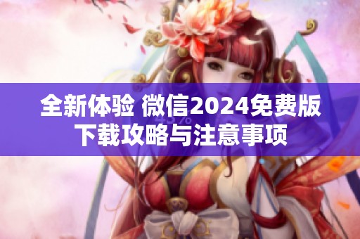 全新体验 微信2024免费版下载攻略与注意事项