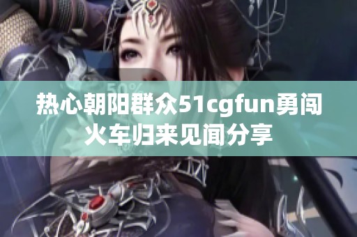 热心朝阳群众51cgfun勇闯火车归来见闻分享