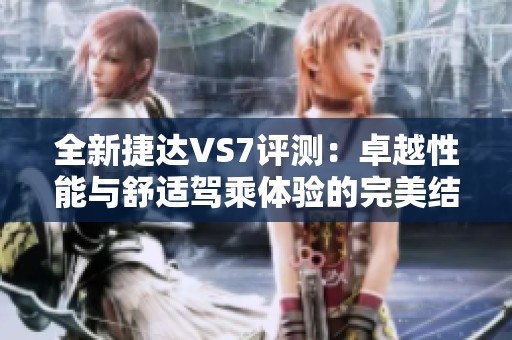 全新捷达VS7评测：卓越性能与舒适驾乘体验的完美结合