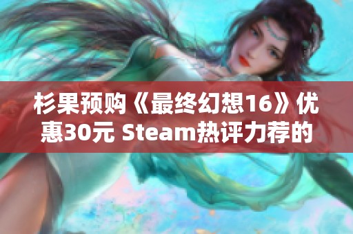 杉果预购《最终幻想16》优惠30元 Steam热评力荐的经典之作仅需五重