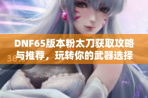 DNF65版本粉太刀获取攻略与推荐，玩转你的武器选择