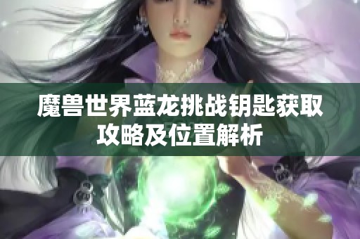 魔兽世界蓝龙挑战钥匙获取攻略及位置解析