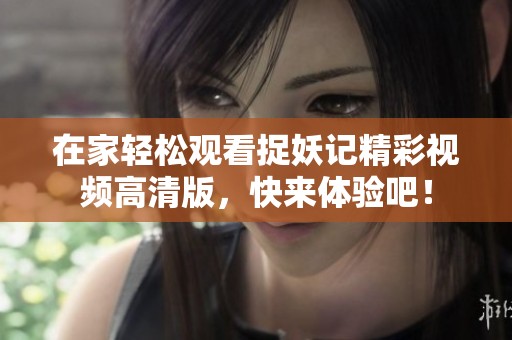 在家轻松观看捉妖记精彩视频高清版，快来体验吧！