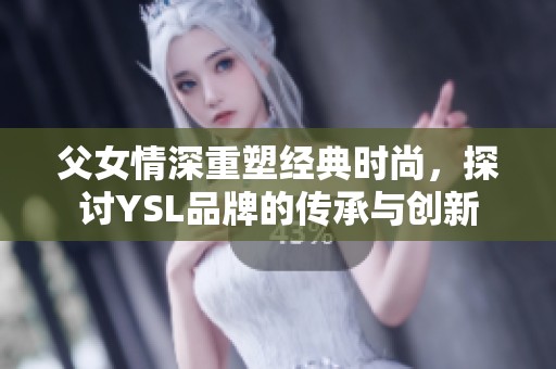 父女情深重塑经典时尚，探讨YSL品牌的传承与创新