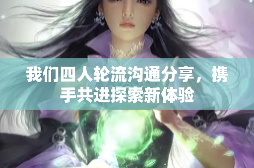 我们四人轮流沟通分享，携手共进探索新体验