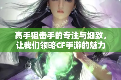 高手狙击手的专注与细致，让我们领略CF手游的魅力