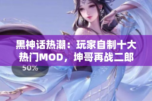 黑神话热潮：玩家自制十大热门MOD，坤哥再战二郎神！