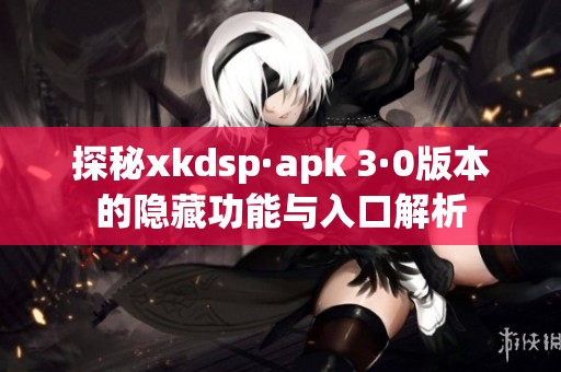 探秘xkdsp·apk 3·0版本的隐藏功能与入口解析