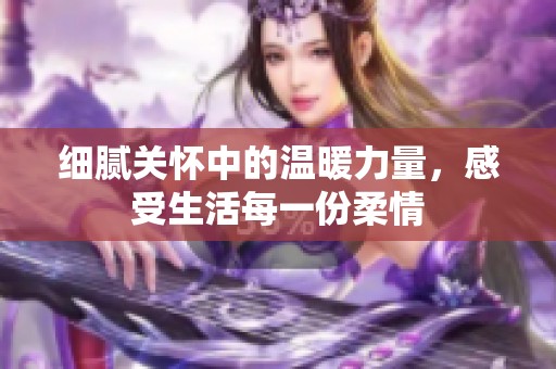 细腻关怀中的温暖力量，感受生活每一份柔情