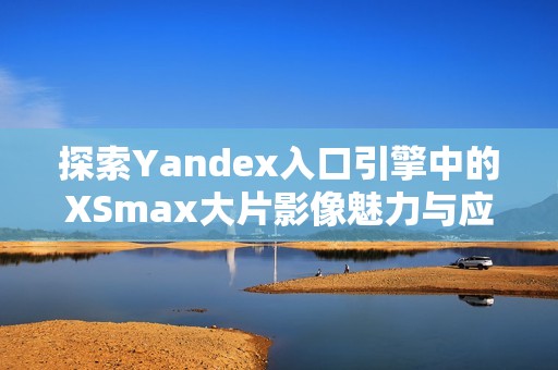 探索Yandex入口引擎中的XSmax大片影像魅力与应用