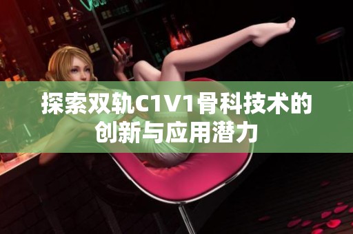 探索双轨C1V1骨科技术的创新与应用潜力