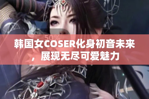 韩国女COSER化身初音未来，展现无尽可爱魅力