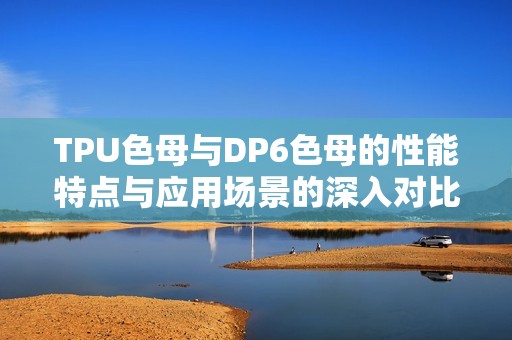 TPU色母与DP6色母的性能特点与应用场景的深入对比分析