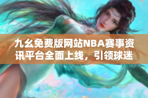 九幺免费版网站NBA赛事资讯平台全面上线，引领球迷新体验