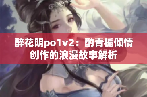 醉花阴po1v2：酌青栀倾情创作的浪漫故事解析