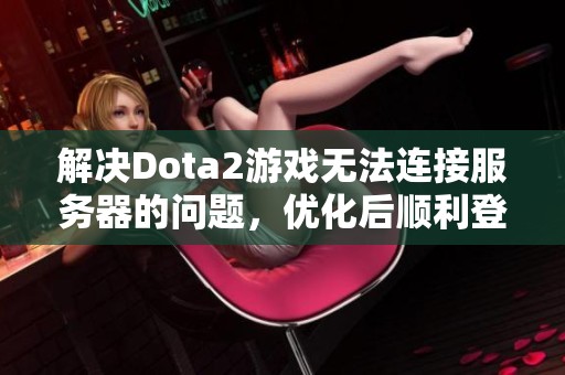 解决Dota2游戏无法连接服务器的问题，优化后顺利登陆的方法