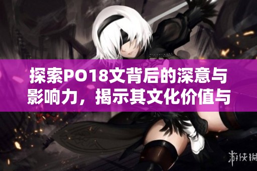 探索PO18文背后的深意与影响力，揭示其文化价值与意义