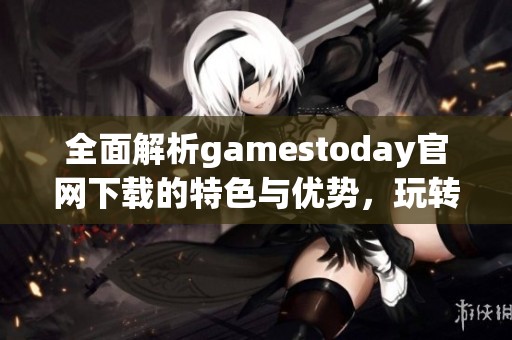 全面解析gamestoday官网下载的特色与优势，玩转游戏新体验