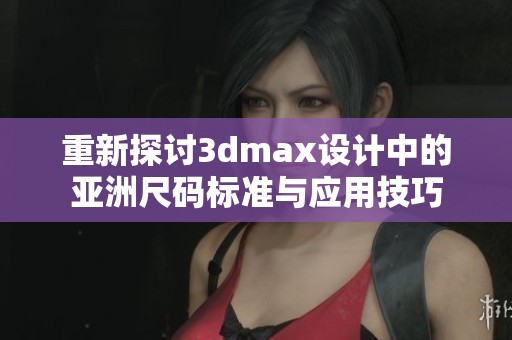 重新探讨3dmax设计中的亚洲尺码标准与应用技巧