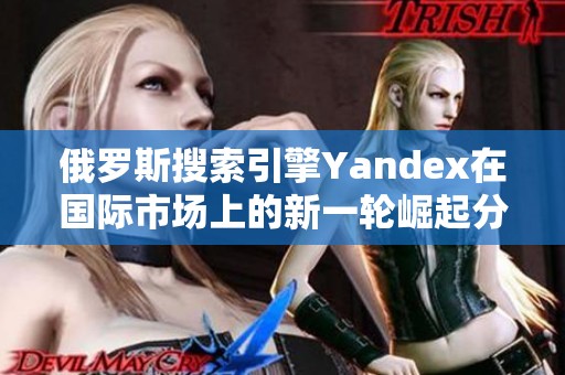 俄罗斯搜索引擎Yandex在国际市场上的新一轮崛起分析