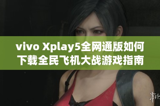 vivo Xplay5全网通版如何下载全民飞机大战游戏指南