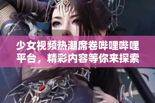 少女视频热潮席卷哔哩哔哩平台，精彩内容等你来探索