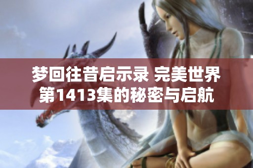 梦回往昔启示录 完美世界第1413集的秘密与启航