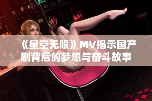 《星空无限》MV揭示国产剧背后的梦想与奋斗故事