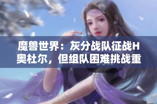 魔兽世界：灰分战队征战H奥杜尔，但组队困难挑战重重