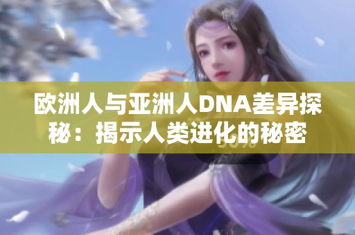 欧洲人与亚洲人DNA差异探秘：揭示人类进化的秘密