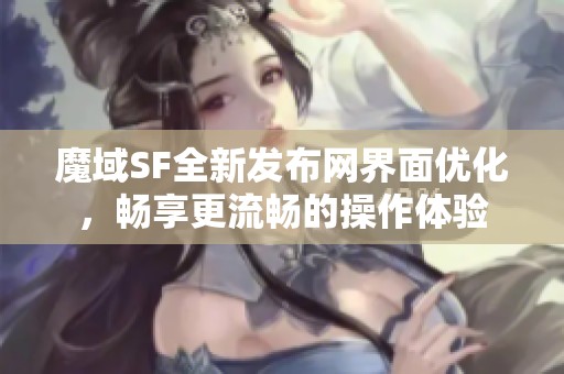 魔域SF全新发布网界面优化，畅享更流畅的操作体验