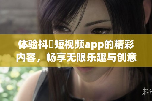 体验抖抈短视频app的精彩内容，畅享无限乐趣与创意