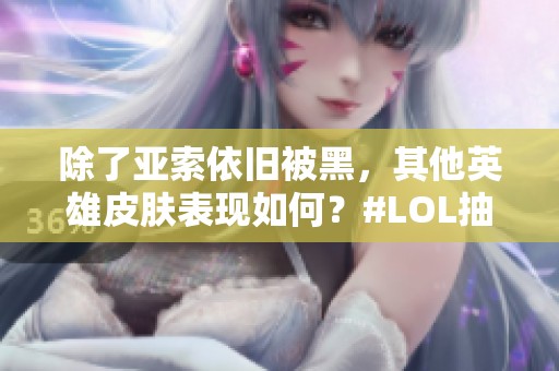 除了亚索依旧被黑，其他英雄皮肤表现如何？#LOL抽奖 #皮肤评测