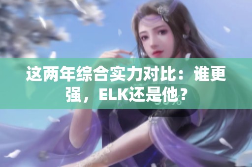 这两年综合实力对比：谁更强，ELK还是他？