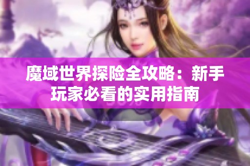 魔域世界探险全攻略：新手玩家必看的实用指南