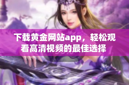 下载黄金网站app，轻松观看高清视频的最佳选择 