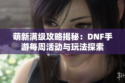 萌新满级攻略揭秘：DNF手游每周活动与玩法探索