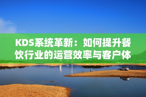 KDS系统革新：如何提升餐饮行业的运营效率与客户体验