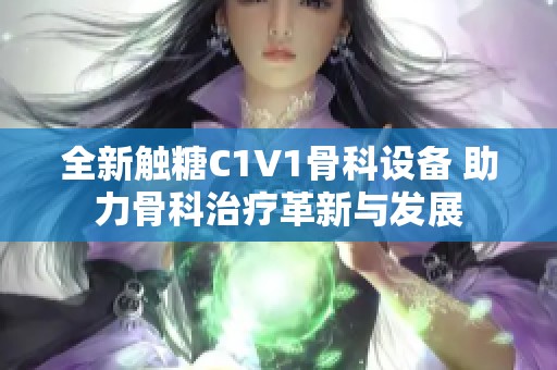 全新触糖C1V1骨科设备 助力骨科治疗革新与发展