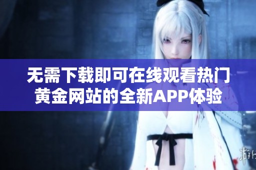 无需下载即可在线观看热门黄金网站的全新APP体验