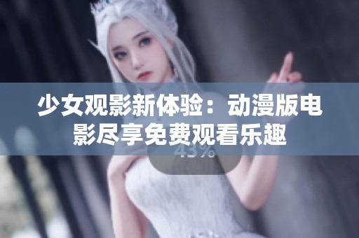 少女观影新体验：动漫版电影尽享免费观看乐趣