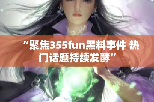 “聚焦355fun黑料事件 热门话题持续发酵”