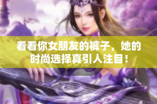 看看你女朋友的裤子，她的时尚选择真引人注目！