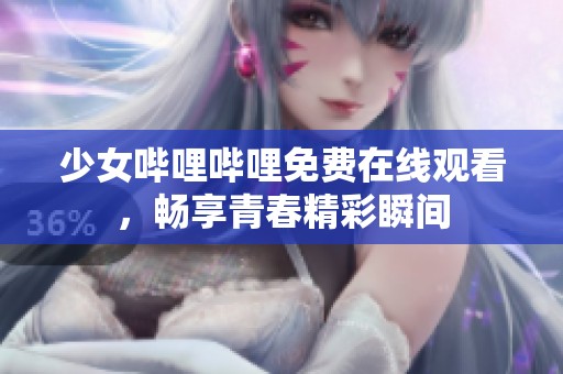 少女哔哩哔哩免费在线观看，畅享青春精彩瞬间