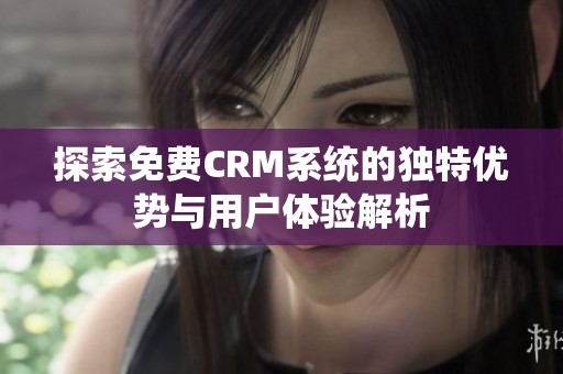 探索免费CRM系统的独特优势与用户体验解析